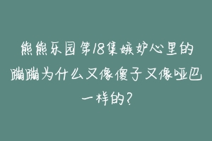 熊熊乐园第18集嫉妒心里的蹦蹦为什么又像傻子又像哑巴一样的？