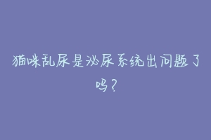 猫咪乱尿是泌尿系统出问题了吗？