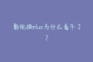 影视猫plus为什么看不了？