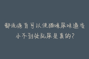 都说绝育可以使猫咪尿味道变小不到处乱尿是真的？