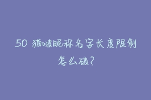 50 猫啵昵称名字长度限制怎么破？