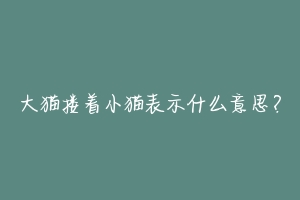 大猫搂着小猫表示什么意思？