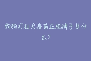 狗狗打狂犬疫苗正规牌子是什么？