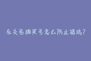 在交易猫买号怎么防止被坑？