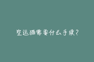 空运猫需要什么手续？