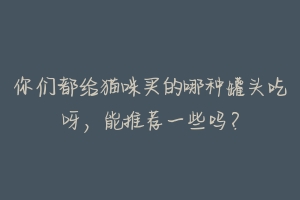 你们都给猫咪买的哪种罐头吃呀，能推荐一些吗？