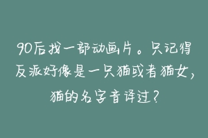 90后找一部动画片。只记得反派好像是一只猫或者猫女，猫的名字音译过？