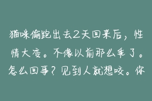 猫咪偷跑出去2天回来后，性情大变。不像以前那么乖了。怎么回事？见到人就想咬。你摸它的时候它会低吼？