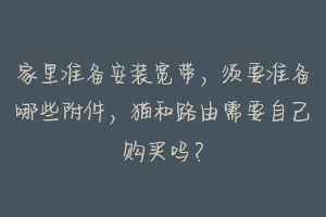 家里准备安装宽带，须要准备哪些附件，猫和路由需要自己购买吗？