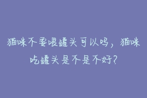 猫咪不要喂罐头可以吗，猫咪吃罐头是不是不好？