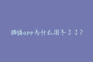 猫饼app为什么用不了了？