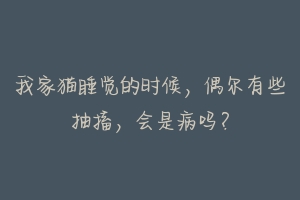 我家猫睡觉的时候，偶尔有些抽搐，会是病吗？