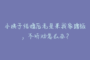 小姨子结婚后老是来我家蹭饭，不听劝怎么办？