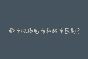 都市牧场电商和超市区别？