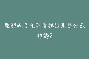 蓝猫吃了化毛膏拉出来是什么样的？