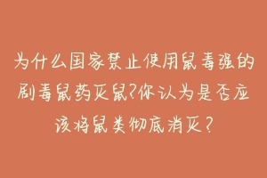 为什么国家禁止使用鼠毒强的剧毒鼠药灭鼠?你认为是否应该将鼠类彻底消灭？