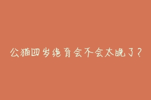 公猫四岁绝育会不会太晚了？