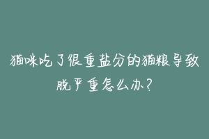 猫咪吃了很重盐分的猫粮导致脱严重怎么办？