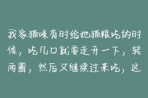 我家猫咪有时给她猫粮吃的时候，吃几口就要走开一下，转两圈，然后又继续过来吃，这是干什么呀？