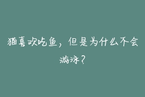 猫喜欢吃鱼，但是为什么不会游泳？