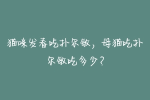 猫咪发春吃扑尔敏，母猫吃扑尔敏吃多少？