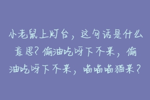 小老鼠上灯台，这句话是什么意思? 偷油吃呀下不来，偷油吃呀下不来，喵喵喵猫来？