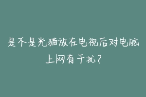 是不是光猫放在电视后对电脑上网有干扰？