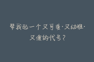 帮我起一个又可爱·又幼稚·又傻的代号？