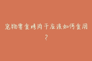 宠物零食烤肉干应该如何食用？