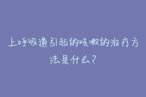 上呼吸道引起的咳嗽的治疗方法是什么？