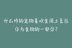 什么样的宠物喜欢食用土豆丝作为食物的一部分？