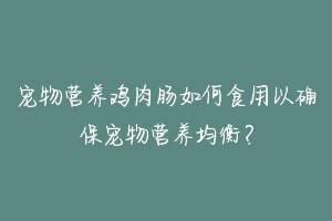 宠物营养鸡肉肠如何食用以确保宠物营养均衡？