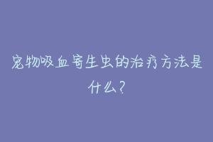 宠物吸血寄生虫的治疗方法是什么？