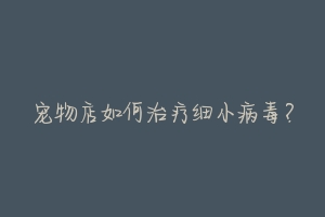 宠物店如何治疗细小病毒？