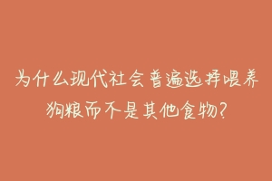 为什么现代社会普遍选择喂养狗粮而不是其他食物？