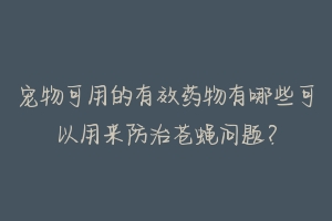 宠物可用的有效药物有哪些可以用来防治苍蝇问题？