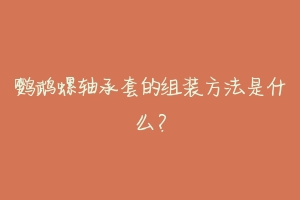 鹦鹉螺轴承套的组装方法是什么？