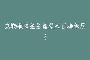 宠物液体益生菌怎么正确使用？