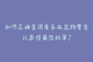 如何正确食用爱乐滋宠物零食以获得最佳效果？