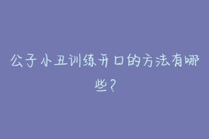 公子小丑训练开口的方法有哪些？