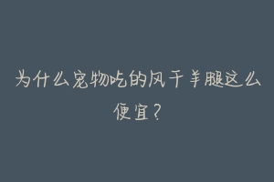 为什么宠物吃的风干羊腿这么便宜？