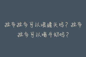 拉布拉多可以喂罐头吗？拉布拉多可以喝牛奶吗？