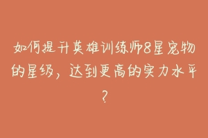 如何提升英雄训练师8星宠物的星级，达到更高的实力水平？