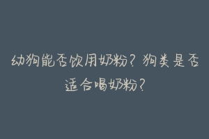 幼狗能否饮用奶粉？狗类是否适合喝奶粉？