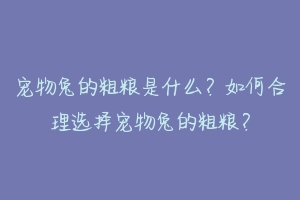 宠物兔的粗粮是什么？如何合理选择宠物兔的粗粮？