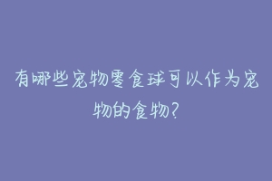 有哪些宠物零食球可以作为宠物的食物？