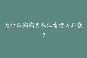 为什么狗狗会在任意地方排便？