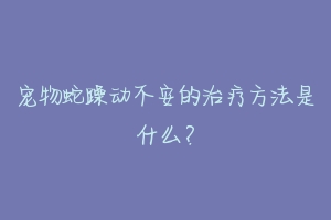 宠物蛇躁动不安的治疗方法是什么？