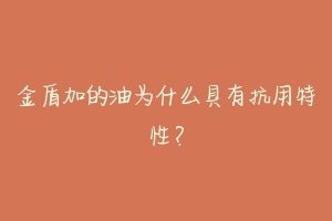 金盾加的油为什么具有抗用特性？