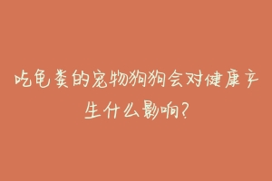 吃龟粪的宠物狗狗会对健康产生什么影响？